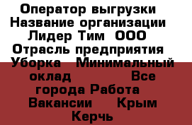 Оператор выгрузки › Название организации ­ Лидер Тим, ООО › Отрасль предприятия ­ Уборка › Минимальный оклад ­ 28 050 - Все города Работа » Вакансии   . Крым,Керчь